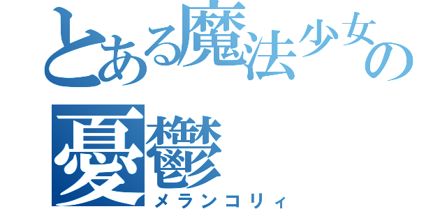 とある魔法少女の憂鬱（メランコリィ）