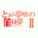 とある夢喰の白昼夢Ⅱ（ディドリーム）