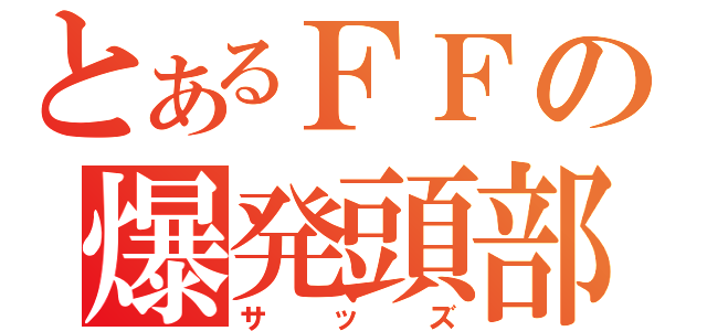 とあるＦＦの爆発頭部（サッズ）