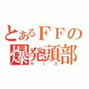 とあるＦＦの爆発頭部（サッズ）