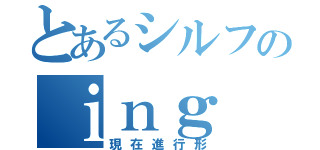 とあるシルフのｉｎｇ（現在進行形）