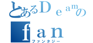 とあるＤｅａｍのｆａｎ ｔａｓｙ（ファンタジー）