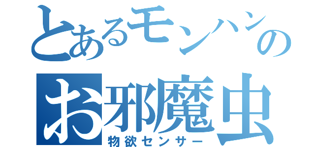 とあるモンハンのお邪魔虫（物欲センサー）