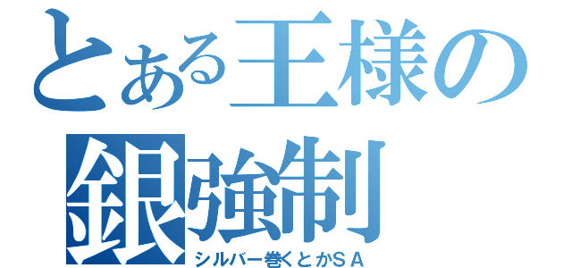 とある王様の銀強制（シルバー巻くとかＳＡ）