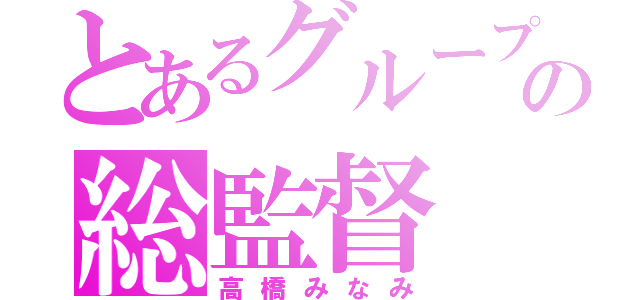 とあるグループの総監督（高橋みなみ）