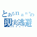 とあるｎａｎａの現実逃避（びゅんっ）