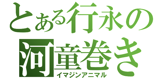 とある行永の河童巻き（イマジンアニマル）