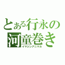 とある行永の河童巻き（イマジンアニマル）