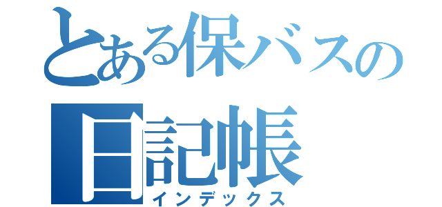 とある保バスの日記帳（インデックス）