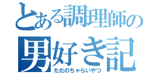 とある調理師の男好き記録（ただのちゃらいやつ）