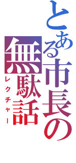 とある市長の無駄話（レクチャー）