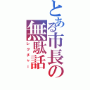 とある市長の無駄話（レクチャー）