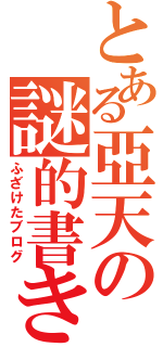 とある亞天の謎的書き込み（ふざけたブログ）