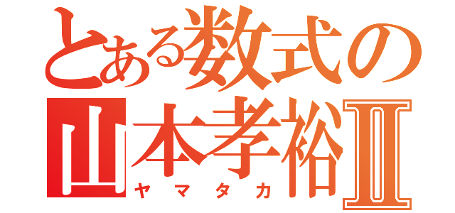 とある数式の山本孝裕Ⅱ（ヤマタカ）