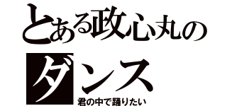 とある政心丸のダンス（君の中で踊りたい）