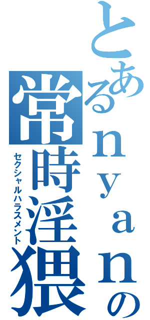 とあるｎｙａｎの常時淫猥（セクシャルハラスメント）