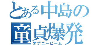 とある中島の童貞爆発（オナニービーム）