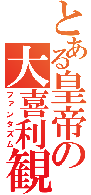 とある皇帝の大喜利観（ファンタズム）