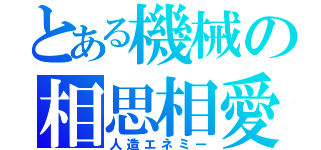 とある機械の相思相愛（人造エネミー）