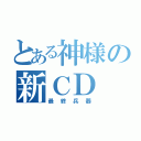 とある神様の新ＣＤ（最終兵器）