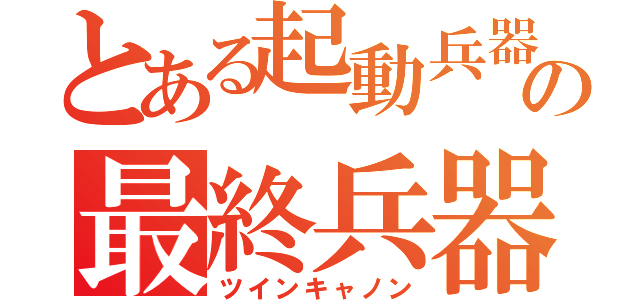 とある起動兵器の最終兵器（ツインキャノン）