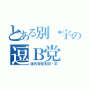 とある別环宇の逗Ｂ党（逗Ｂ党党主別环宇）