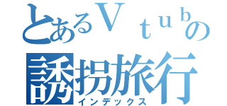 とあるＶｔｕｂｅｒの誘拐旅行（インデックス）