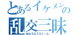 とあるイケメンの乱交三昧（ＭＡＳＡＴＯくーん）