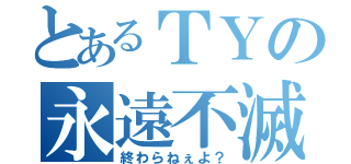 とあるＴＹの永遠不滅（終わらねぇよ？）