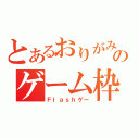 とあるおりがみのゲーム枠（Ｆｌａｓｈゲー）