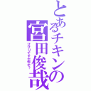 とあるチキンの宮田俊哉（びびりですが何か？）