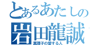 とあるあたしの岩田龍誠（真理子の愛する人）