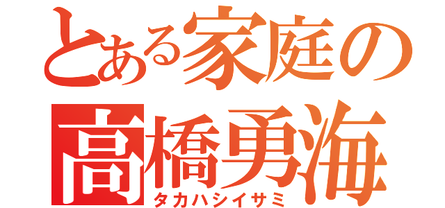 とある家庭の高橋勇海（タカハシイサミ）