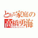 とある家庭の高橋勇海（タカハシイサミ）