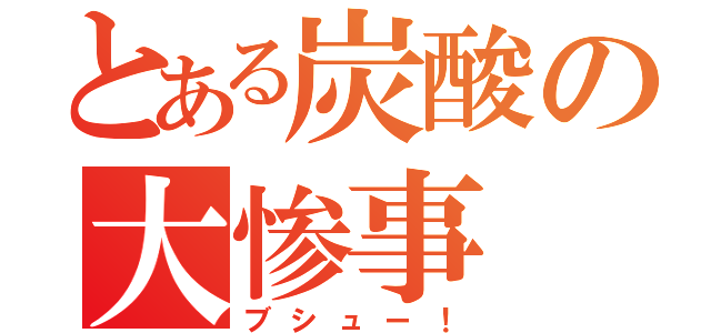 とある炭酸の大惨事（ブシュー！）