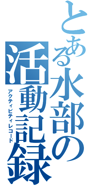 とある水部の活動記録（アクティビティレコード）