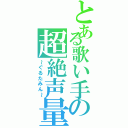 とある歌い手の超絶声量（～ぐるたみん～）