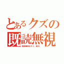 とあるクズの既読無視（既読無視はダメ。絶対。）