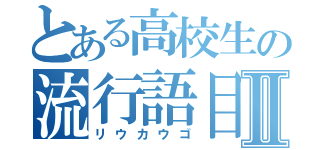 とある高校生の流行語目録Ⅱ（リウカウゴ）