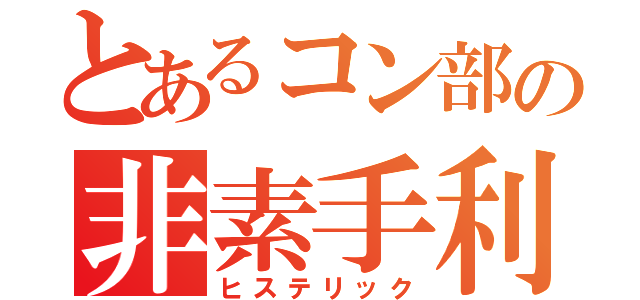 とあるコン部の非素手利区（ヒステリック）