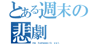 とある週末の悲劇（ｍｙ ｈｏｍｅｗｏｒｋ ｙｅｔ．）