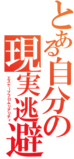 とある自分の現実逃避（エスケープフロムリアリティ）