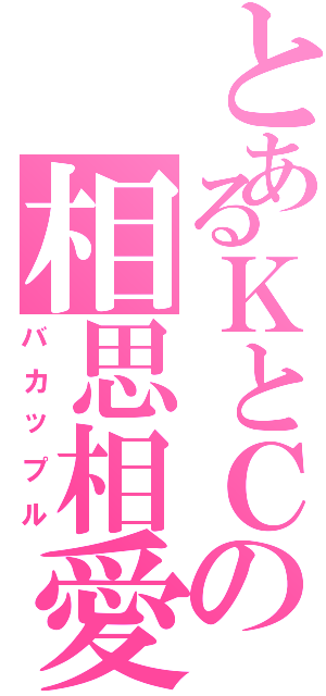 とあるＫとＣの相思相愛（バカップル）