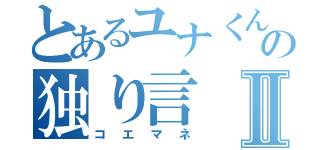 とあるユナくんの独り言Ⅱ（コエマネ）