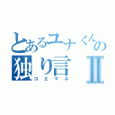 とあるユナくんの独り言Ⅱ（コエマネ）