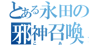 とある永田の邪神召喚（こあ）