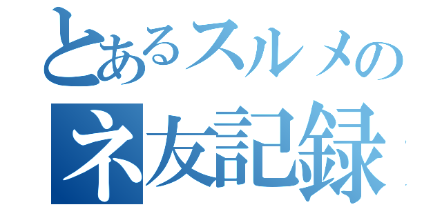 とあるスルメのネ友記録（）