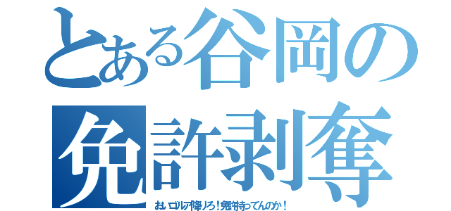 とある谷岡の免許剥奪（おいゴルア降りろ！免許持ってんのか！）