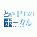 とあるＰＣのボーカル（世界の歌姫）