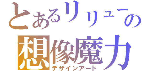 とあるリリューの想像魔力（デザインアート）